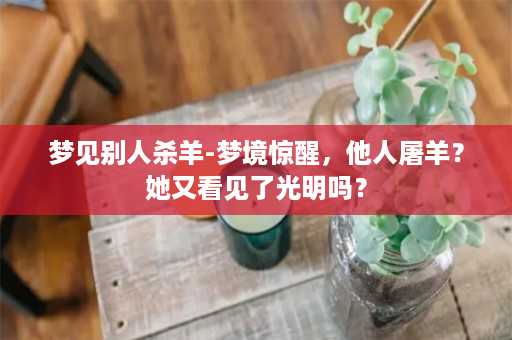 梦见别人杀羊-梦境惊醒，他人屠羊？她又看见了光明吗？