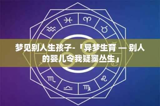 梦见别人生孩子-「异梦生育 ― 别人的婴儿令我疑窦丛生」