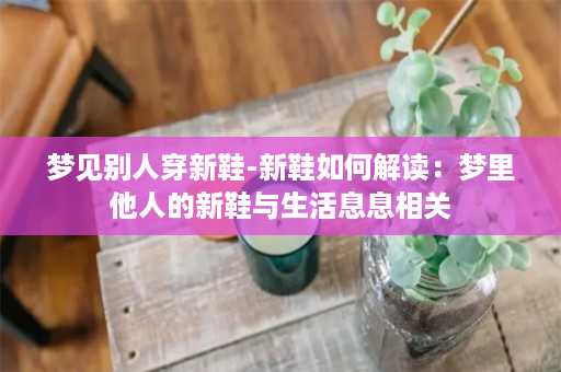 梦见别人穿新鞋-新鞋如何解读：梦里他人的新鞋与生活息息相关