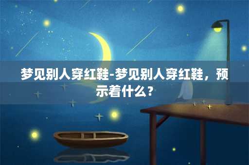 梦见别人穿红鞋-梦见别人穿红鞋，预示着什么？