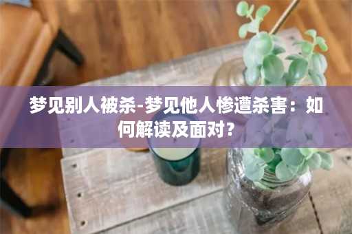 梦见别人被杀-梦见他人惨遭杀害：如何解读及面对？