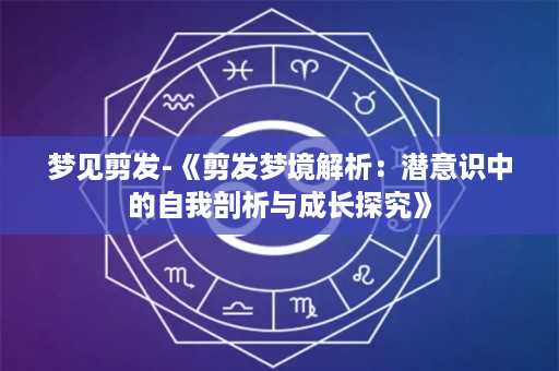 梦见剪发-《剪发梦境解析：潜意识中的自我剖析与成长探究》