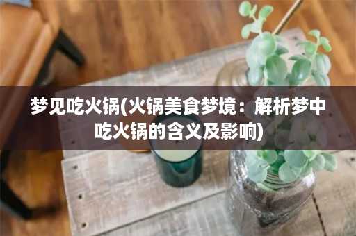 梦见吃火锅(火锅美食梦境：解析梦中吃火锅的含义及影响)