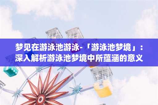 梦见在游泳池游泳-「游泳池梦境」：深入解析游泳池梦境中所蕴涵的意义和启示