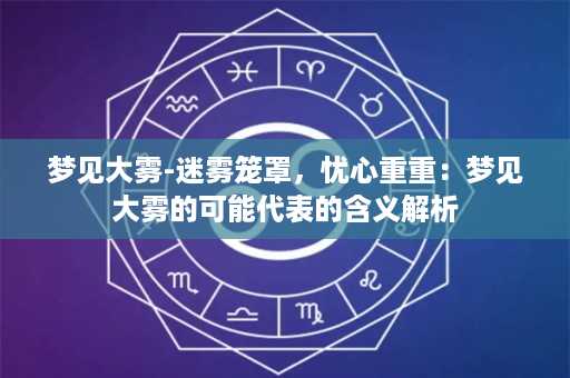 梦见大雾-迷雾笼罩，忧心重重：梦见大雾的可能代表的含义解析