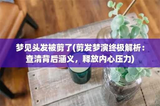 梦见头发被剪了(剪发梦演终极解析：查清背后涵义，释放内心压力)