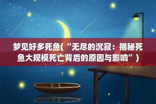 梦见好多死鱼(“无尽的沉寂：揭秘死鱼大规模死亡背后的原因与影响”)