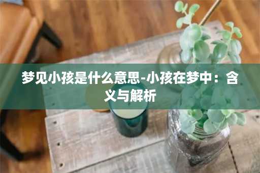 梦见小孩是什么意思-小孩在梦中：含义与解析