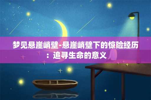 梦见悬崖峭壁-悬崖峭壁下的惊险经历：追寻生命的意义