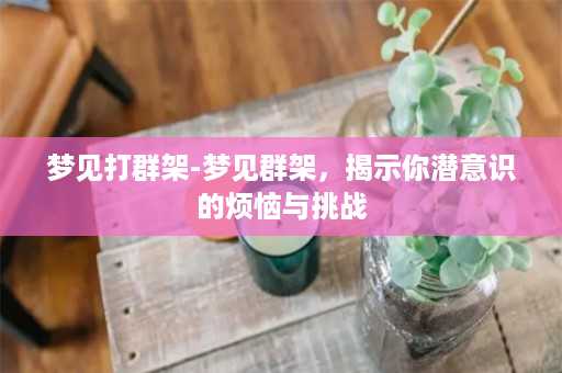 梦见打群架-梦见群架，揭示你潜意识的烦恼与挑战