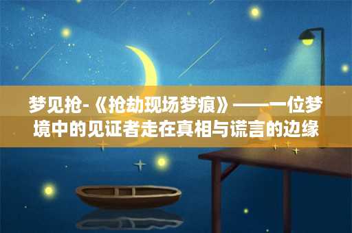 梦见抢-《抢劫现场梦痕》——一位梦境中的见证者走在真相与谎言的边缘