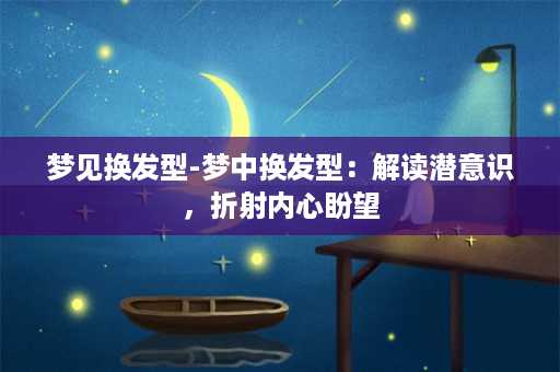 梦见换发型-梦中换发型：解读潜意识，折射内心盼望