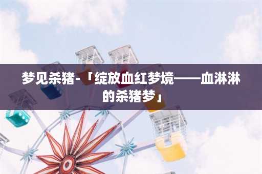 梦见杀猪-「绽放血红梦境——血淋淋的杀猪梦」