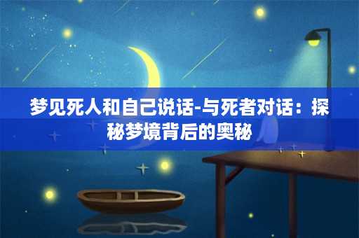 梦见死人和自己说话-与死者对话：探秘梦境背后的奥秘