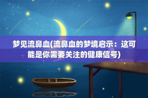 梦见流鼻血(流鼻血的梦境启示：这可能是你需要关注的健康信号)