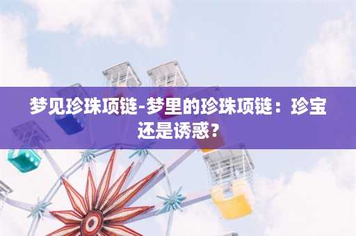 梦见珍珠项链-梦里的珍珠项链：珍宝还是诱惑？