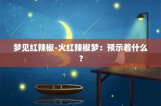 梦见红辣椒-火红辣椒梦：预示着什么？