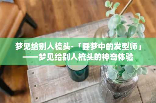 梦见给别人梳头-「睡梦中的发型师」——梦见给别人梳头的神奇体验