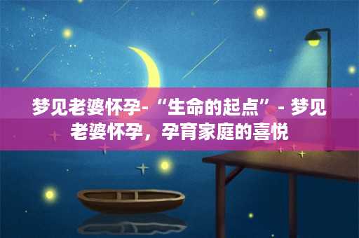 梦见老婆怀孕-“生命的起点”- 梦见老婆怀孕，孕育家庭的喜悦