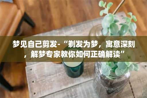 梦见自己剪发-“剃发为梦，寓意深刻，解梦专家教你如何正确解读”