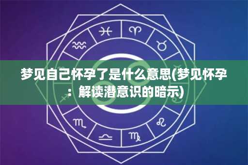 梦见自己怀孕了是什么意思(梦见怀孕：解读潜意识的暗示)