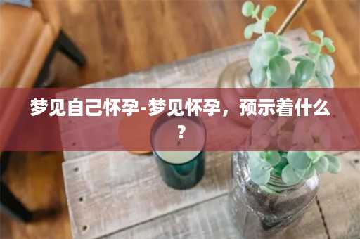 梦见自己怀孕-梦见怀孕，预示着什么？