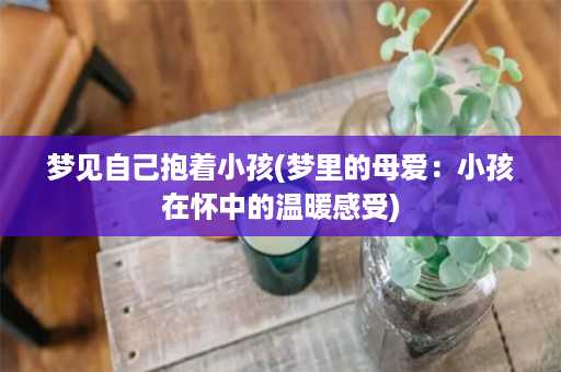 梦见自己抱着小孩(梦里的母爱：小孩在怀中的温暖感受)