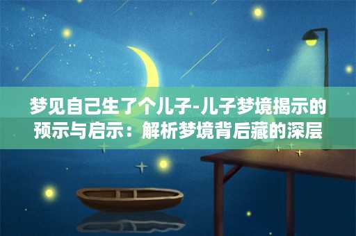 梦见自己生了个儿子-儿子梦境揭示的预示与启示：解析梦境背后藏的深层含义