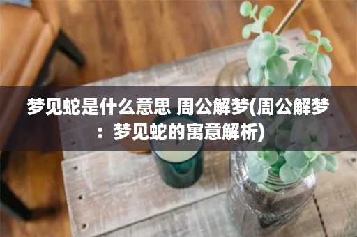 梦见蛇是什么意思 周公解梦(周公解梦：梦见蛇的寓意解析)