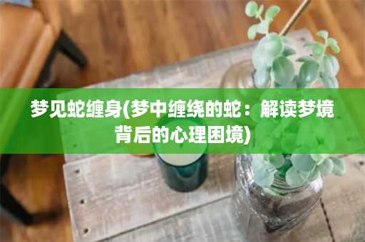 梦见蛇缠身(梦中缠绕的蛇：解读梦境背后的心理困境)