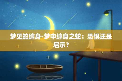 梦见蛇缠身-梦中缠身之蛇：恐惧还是启示？