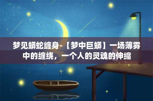 梦见蟒蛇缠身-【梦中巨蟒】一场薄雾中的缠绕，一个人的灵魂的伸缩