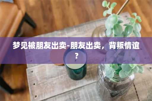 梦见被朋友出卖-朋友出卖，背叛情谊？