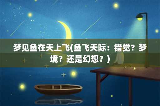 梦见鱼在天上飞(鱼飞天际：错觉？梦境？还是幻想？)