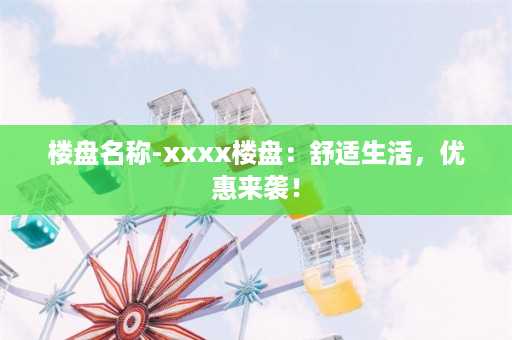 楼盘名称-xxxx楼盘：舒适生活，优惠来袭！