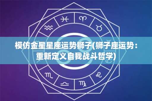 模仿金星星座运势狮子(狮子座运势：重新定义自我战斗哲学)