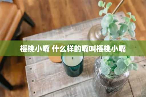 樱桃小嘴 什么样的嘴叫樱桃小嘴