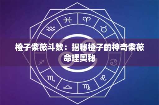 橙子紫薇斗数：揭秘橙子的神奇紫薇命理奥秘