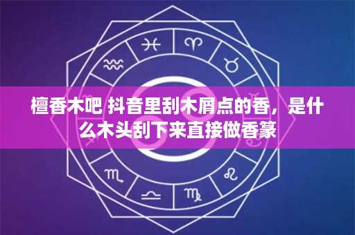 檀香木吧 抖音里刮木屑点的香，是什么木头刮下来直接做香篆