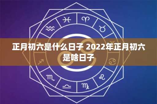 正月初六是什么日子 2022年正月初六是啥日子