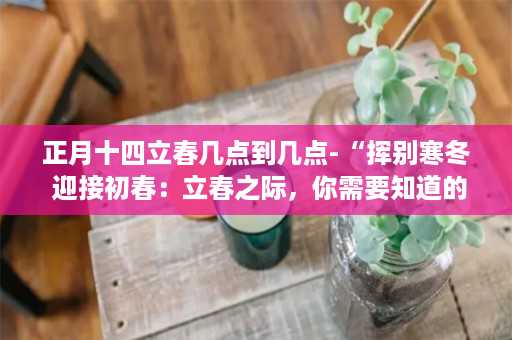 正月十四立春几点到几点-“挥别寒冬 迎接初春：立春之际，你需要知道的一切”