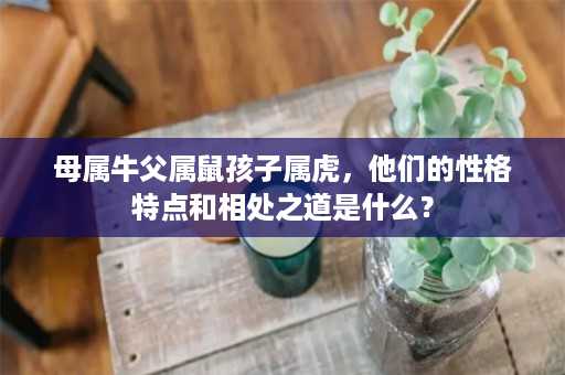 母属牛父属鼠孩子属虎，他们的性格特点和相处之道是什么？