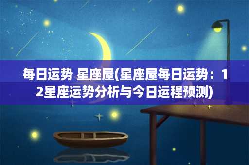 每日运势 星座屋(星座屋每日运势：12星座运势分析与今日运程预测)