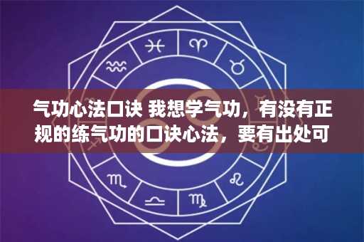 气功心法口诀 我想学气功，有没有正规的练气功的口诀心法，要有出处可查的