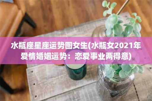 水瓶座星座运势图女生(水瓶女2021年爱情婚姻运势：恋爱事业两得意)