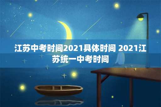 江苏中考时间2021具体时间 2021江苏统一中考时间