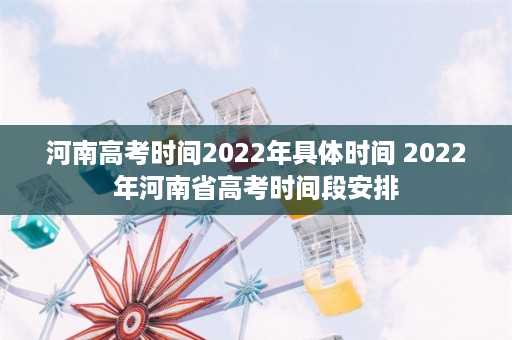 河南高考时间2022年具体时间 2022年河南省高考时间段安排