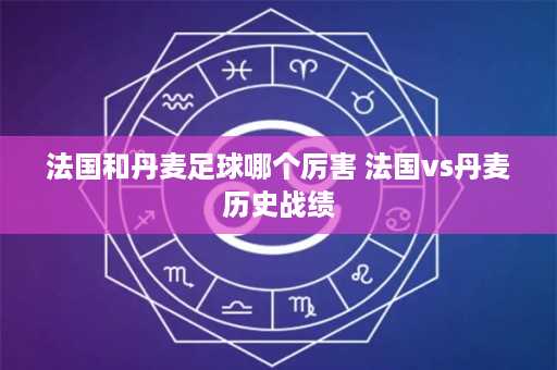 法国和丹麦足球哪个厉害 法国vs丹麦历史战绩