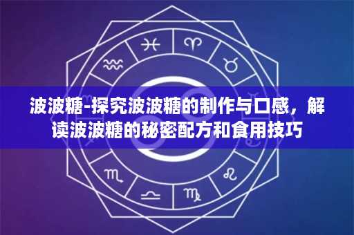 波波糖-探究波波糖的制作与口感，解读波波糖的秘密配方和食用技巧