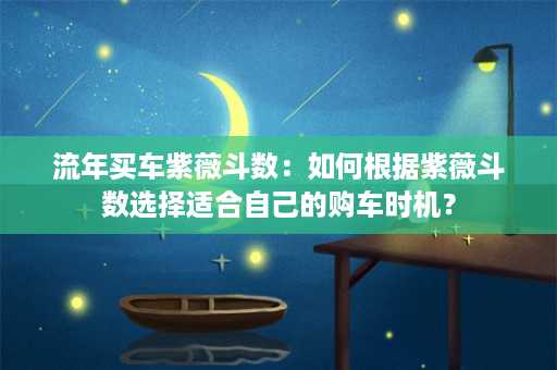 流年买车紫薇斗数：如何根据紫薇斗数选择适合自己的购车时机？